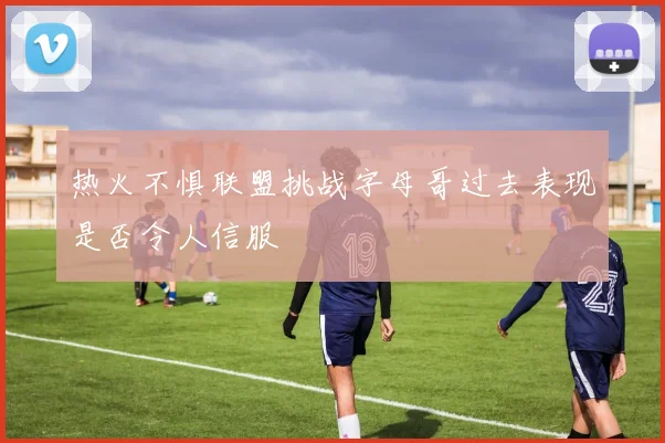 热火不惧联盟挑战字母哥过去表现是否令人信服